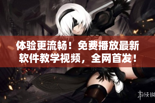 體驗(yàn)更流暢！免費(fèi)播放最新軟件教學(xué)視頻，全網(wǎng)首發(fā)！
