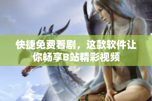 快捷免費看劇，這款軟件讓你暢享B站精彩視頻