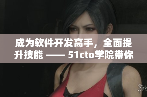 成為軟件開發(fā)高手，全面提升技能 —— 51cto學(xué)院帶你實(shí)現(xiàn)