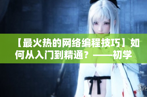 【最火熱的網(wǎng)絡(luò)編程技巧】如何從入門到精通？——初學(xué)者指南