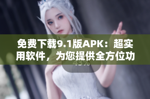 免費(fèi)下載9.1版APK：超實用軟件，為您提供全方位功能體驗