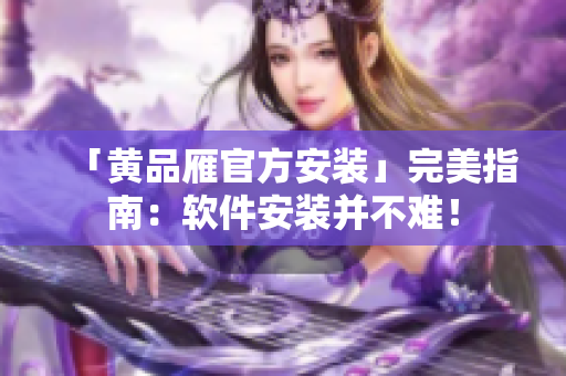 「黃品雁官方安裝」完美指南：軟件安裝并不難！