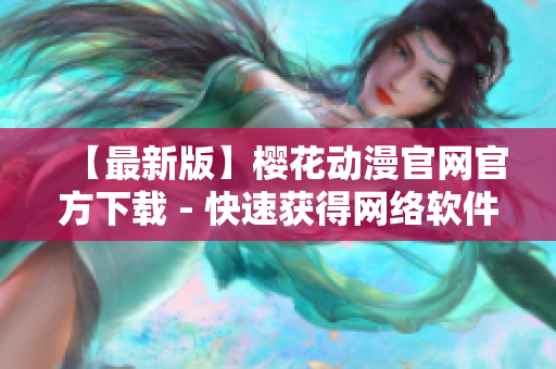 【最新版】櫻花動(dòng)漫官網(wǎng)官方下載 - 快速獲得網(wǎng)絡(luò)軟件最新信息！