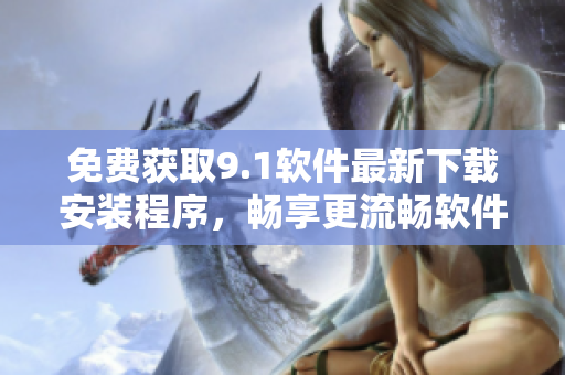 免費(fèi)獲取9.1軟件最新下載安裝程序，暢享更流暢軟件體驗(yàn)