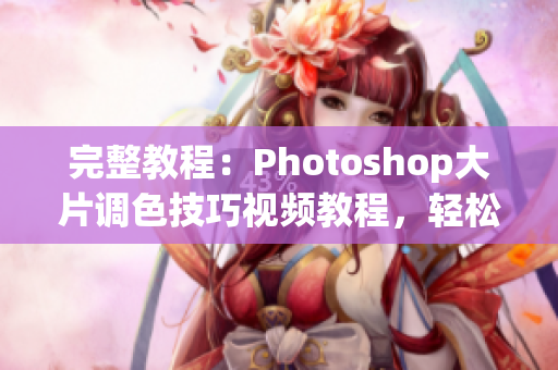 完整教程：Photoshop大片調(diào)色技巧視頻教程，輕松掌握一二級調(diào)色套路