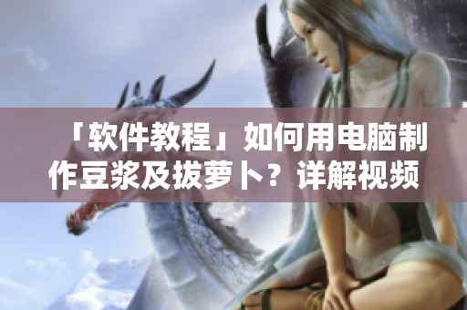 「軟件教程」如何用電腦制作豆?jié){及拔蘿卜？詳解視頻教程