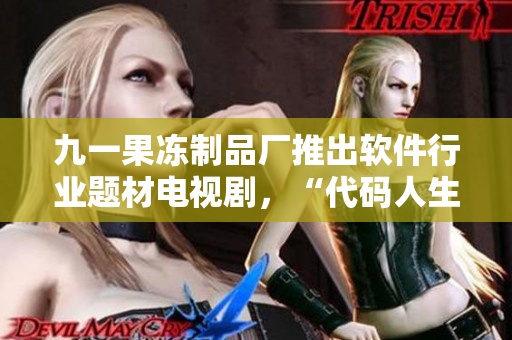 九一果凍制品廠推出軟件行業(yè)題材電視劇，“代碼人生”引發(fā)關(guān)注