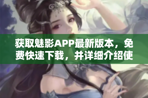 獲取魅影APP最新版本，免費快速下載，并詳細介紹使用方法