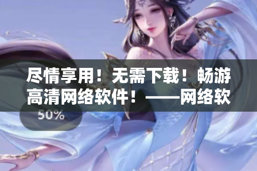 盡情享用！無需下載！暢游高清網(wǎng)絡(luò)軟件！——網(wǎng)絡(luò)軟件在線高清觀看