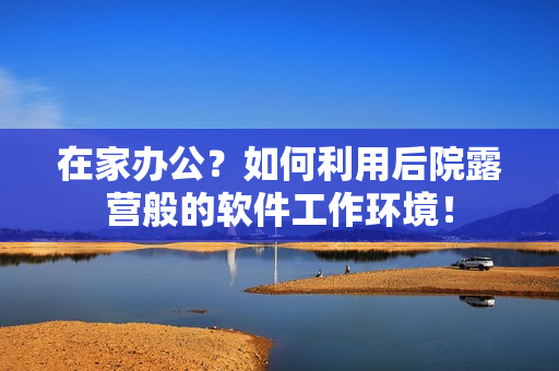 在家辦公？如何利用后院露營般的軟件工作環(huán)境！