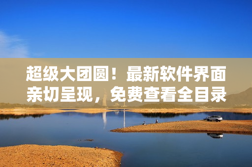 超級大團圓！最新軟件界面親切呈現(xiàn)，免費查看全目錄！
