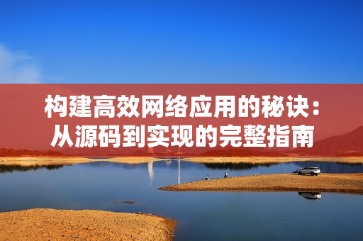 構(gòu)建高效網(wǎng)絡(luò)應用的秘訣：從源碼到實現(xiàn)的完整指南