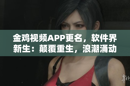 金雞視頻APP更名，軟件界新生：顛覆重生，浪潮涌動