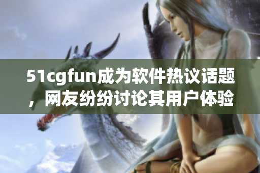 51cgfun成為軟件熱議話題，網(wǎng)友紛紛討論其用戶體驗(yàn)