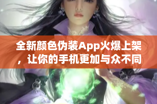 全新顏色偽裝App火爆上架，讓你的手機(jī)更加與眾不同！