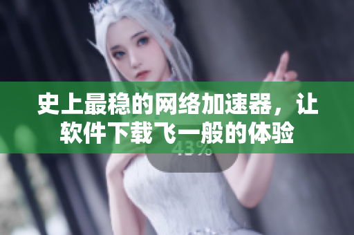 史上最穩(wěn)的網(wǎng)絡(luò)加速器，讓軟件下載飛一般的體驗(yàn)
