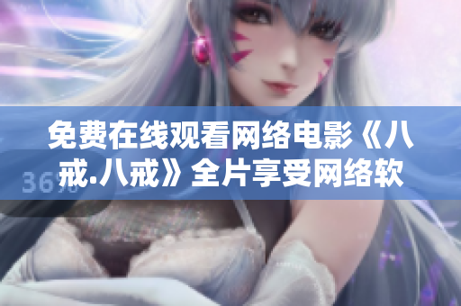 免費在線觀看網(wǎng)絡(luò)電影《八戒.八戒》全片享受網(wǎng)絡(luò)軟件帶來的高清體驗