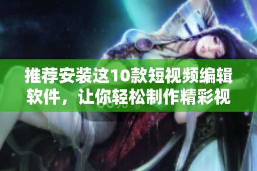 推薦安裝這10款短視頻編輯軟件，讓你輕松制作精彩視頻