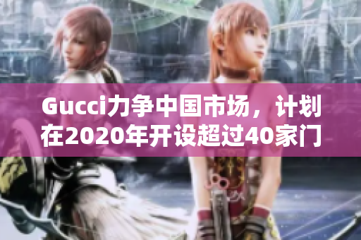 Gucci力爭中國市場，計劃在2020年開設(shè)超過40家門店