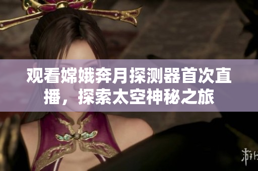 觀看嫦娥奔月探測(cè)器首次直播，探索太空神秘之旅