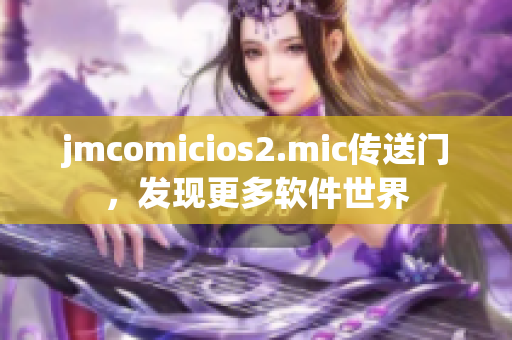 jmcomicios2.mic傳送門，發(fā)現(xiàn)更多軟件世界