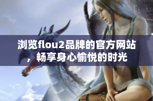 瀏覽flou2品牌的官方網(wǎng)站，暢享身心愉悅的時(shí)光