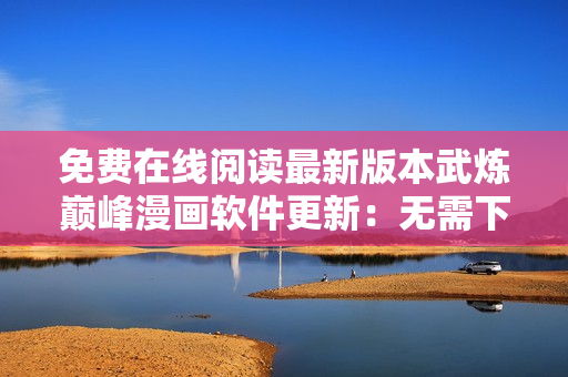 免費(fèi)在線閱讀最新版本武煉巔峰漫畫軟件更新：無需下載看漫畫！