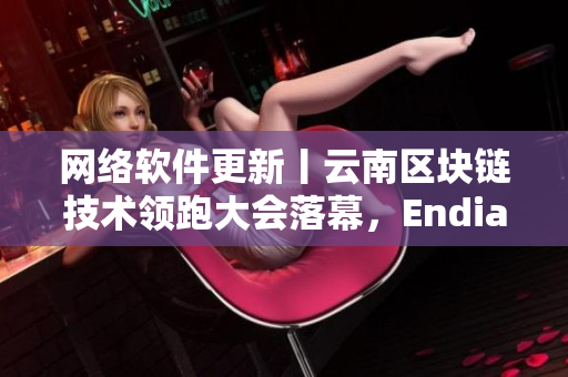 網(wǎng)絡(luò)軟件更新丨云南區(qū)塊鏈技術(shù)領(lǐng)跑大會(huì)落幕，Endian推出XL56版本