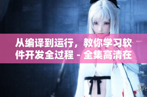 從編譯到運(yùn)行，教你學(xué)習(xí)軟件開(kāi)發(fā)全過(guò)程 - 全集高清在線(xiàn)觀(guān)看
