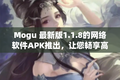 Mogu 最新版1.1.8的網(wǎng)絡(luò)軟件APK推出，讓您暢享高效、穩(wěn)定、安全的上網(wǎng)體驗(yàn)