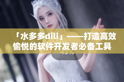 「水多多dili」——打造高效愉悅的軟件開(kāi)發(fā)者必備工具