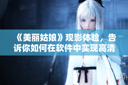 《美麗姑娘》觀影體驗，告訴你如何在軟件中實現(xiàn)高清畫質(zhì)和流暢播放！