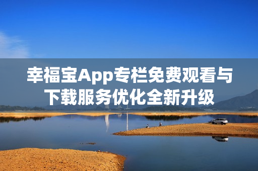 幸福寶App專欄免費觀看與下載服務(wù)優(yōu)化全新升級