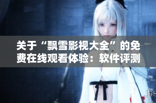 關(guān)于“飄雪影視大全”的免費(fèi)在線觀看體驗(yàn)：軟件評(píng)測(cè)及使用指南