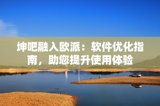 坤吧融入歐派：軟件優(yōu)化指南，助您提升使用體驗(yàn)