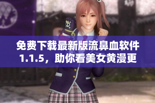 免費(fèi)下載最新版流鼻血軟件1.1.5，助你看美女黃漫更爽！