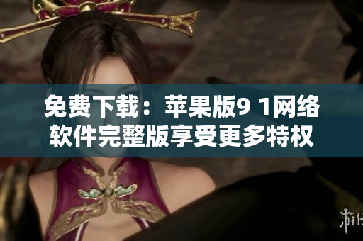 免費下載：蘋果版9 1網絡軟件完整版享受更多特權