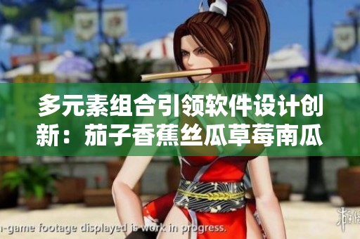 多元素組合引領(lǐng)軟件設(shè)計創(chuàng)新：茄子香蕉絲瓜草莓南瓜向日葵啟示