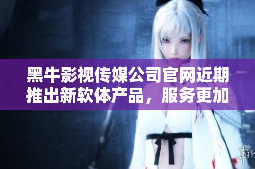 黑牛影視傳媒公司官網(wǎng)近期推出新軟體產(chǎn)品，服務(wù)更加全面與高效
