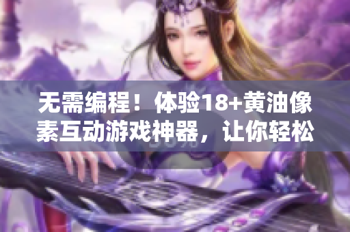 無需編程！體驗(yàn)18+黃油像素互動(dòng)游戲神器，讓你輕松設(shè)計(jì)自己的人物和場(chǎng)景！