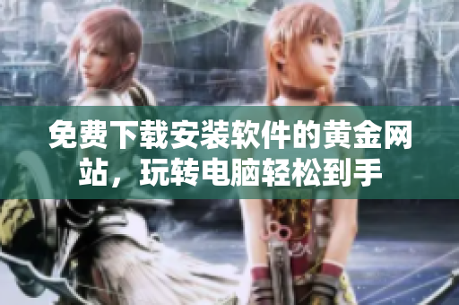 免費下載安裝軟件的黃金網(wǎng)站，玩轉(zhuǎn)電腦輕松到手