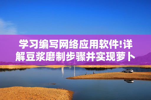 學(xué)習(xí)編寫網(wǎng)絡(luò)應(yīng)用軟件!詳解豆?jié){磨制步驟并實(shí)現(xiàn)蘿卜視頻處理