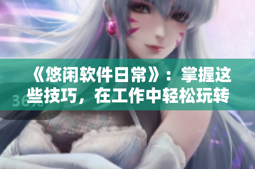 《悠閑軟件日常》：掌握這些技巧，在工作中輕松玩轉(zhuǎn)軟件！