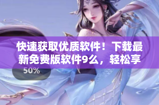 快速獲取優(yōu)質(zhì)軟件！下載最新免費版軟件9么，輕松享受高品質(zhì)體驗