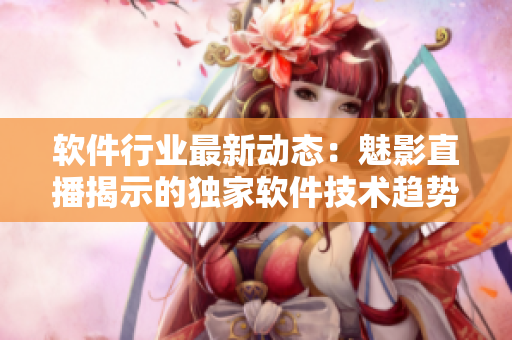 軟件行業(yè)最新動態(tài)：魅影直播揭示的獨家軟件技術(shù)趨勢