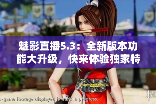魅影直播5.3：全新版本功能大升級(jí)，快來(lái)體驗(yàn)獨(dú)家特色