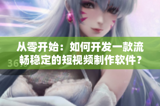 從零開始：如何開發(fā)一款流暢穩(wěn)定的短視頻制作軟件？