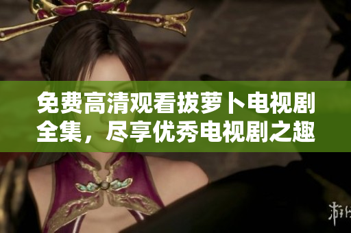 免費(fèi)高清觀看拔蘿卜電視劇全集，盡享優(yōu)秀電視劇之趣