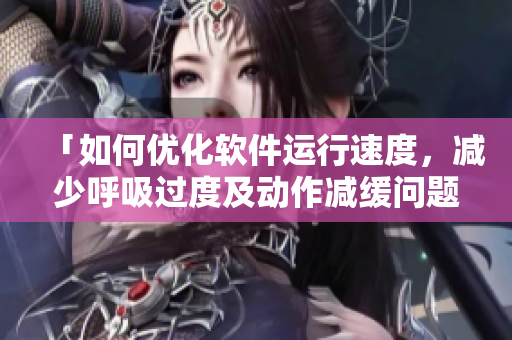 「如何優(yōu)化軟件運(yùn)行速度，減少呼吸過度及動(dòng)作減緩問題？」