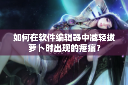 如何在軟件編輯器中減輕拔蘿卜時出現(xiàn)的疼痛？